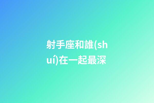 射手座和誰(shuí)在一起最深-第1張-星座運(yùn)勢(shì)-玄機(jī)派