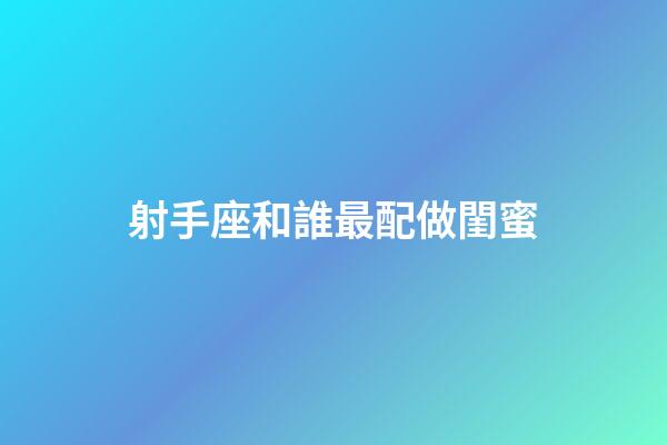 射手座和誰最配做閨蜜-第1張-星座運(yùn)勢-玄機(jī)派