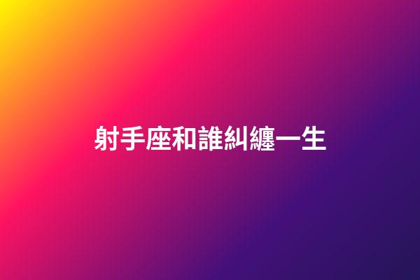 射手座和誰糾纏一生-第1張-星座運勢-玄機派