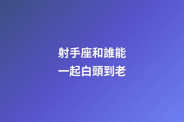 射手座和誰能一起白頭到老-第1張-星座運勢-玄機派