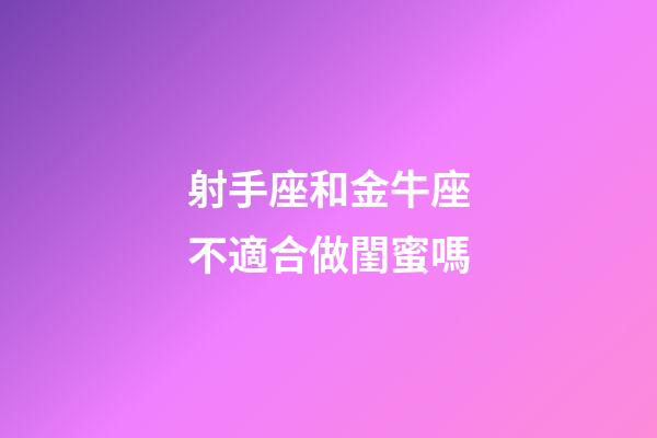 射手座和金牛座不適合做閨蜜嗎-第1張-星座運勢-玄機派