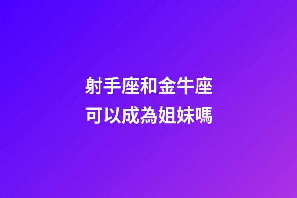 射手座和金牛座可以成為姐妹嗎-第1張-星座運勢-玄機派