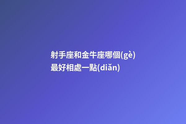 射手座和金牛座哪個(gè)最好相處一點(diǎn)-第1張-星座運(yùn)勢(shì)-玄機(jī)派