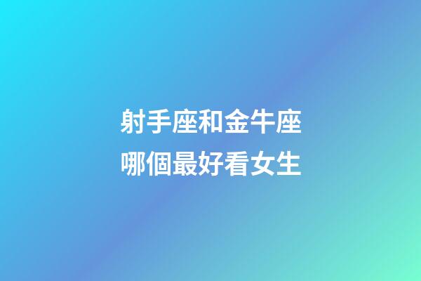 射手座和金牛座哪個最好看女生-第1張-星座運勢-玄機派