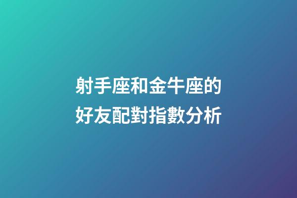 射手座和金牛座的好友配對指數分析-第1張-星座運勢-玄機派