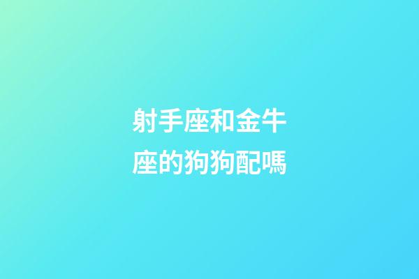 射手座和金牛座的狗狗配嗎-第1張-星座運勢-玄機派