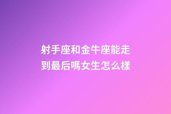 射手座和金牛座能走到最后嗎女生怎么樣-第1張-星座運勢-玄機派