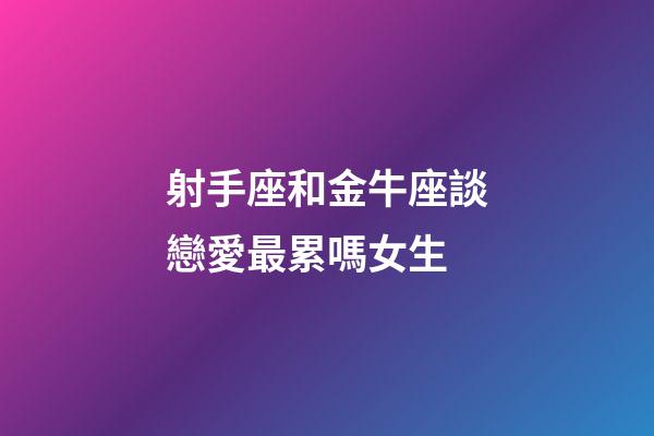 射手座和金牛座談戀愛最累嗎女生-第1張-星座運勢-玄機派