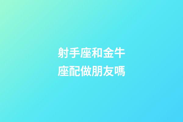 射手座和金牛座配做朋友嗎-第1張-星座運勢-玄機派