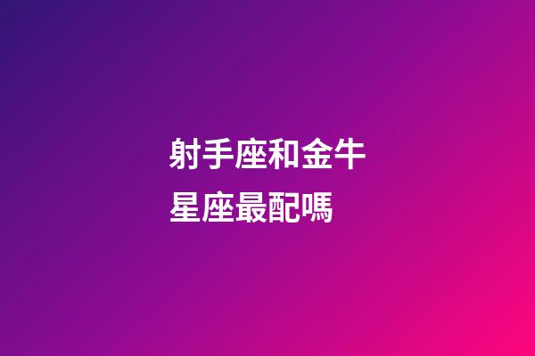 射手座和金牛星座最配嗎-第1張-星座運勢-玄機派