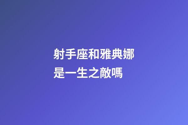 射手座和雅典娜是一生之敵嗎-第1張-星座運勢-玄機派