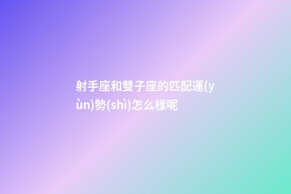 射手座和雙子座的匹配運(yùn)勢(shì)怎么樣呢-第1張-星座運(yùn)勢(shì)-玄機(jī)派