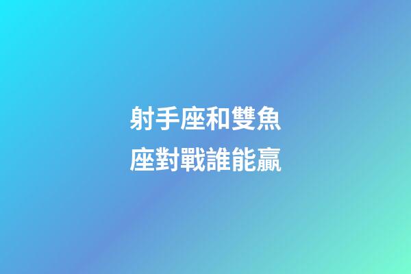 射手座和雙魚座對戰誰能贏-第1張-星座運勢-玄機派