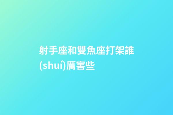 射手座和雙魚座打架誰(shuí)厲害些-第1張-星座運(yùn)勢(shì)-玄機(jī)派