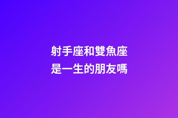 射手座和雙魚座是一生的朋友嗎-第1張-星座運(yùn)勢-玄機(jī)派