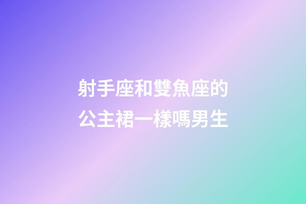 射手座和雙魚座的公主裙一樣嗎男生-第1張-星座運(yùn)勢(shì)-玄機(jī)派