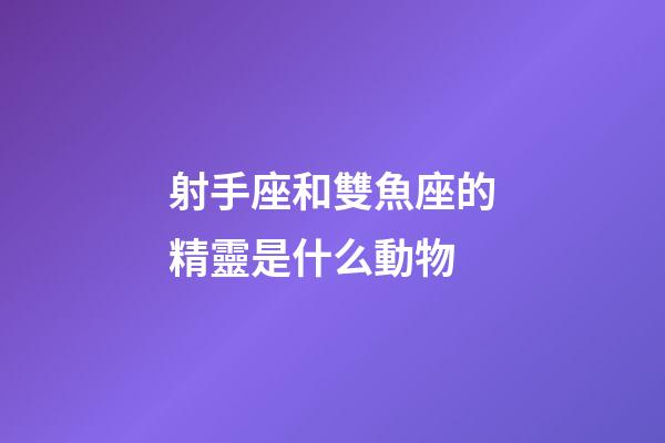 射手座和雙魚座的精靈是什么動物-第1張-星座運勢-玄機派