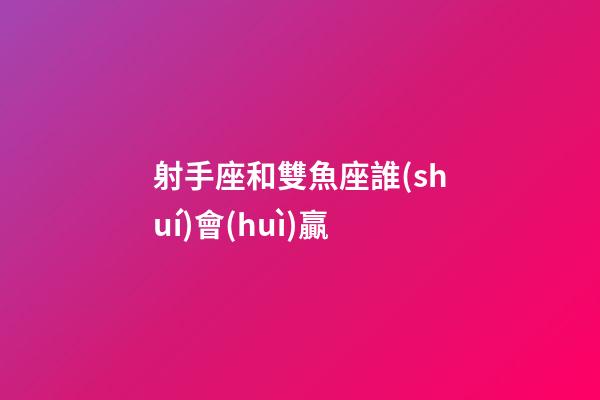 射手座和雙魚座誰(shuí)會(huì)贏-第1張-星座運(yùn)勢(shì)-玄機(jī)派