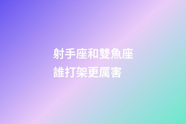 射手座和雙魚座誰打架更厲害-第1張-星座運勢-玄機派