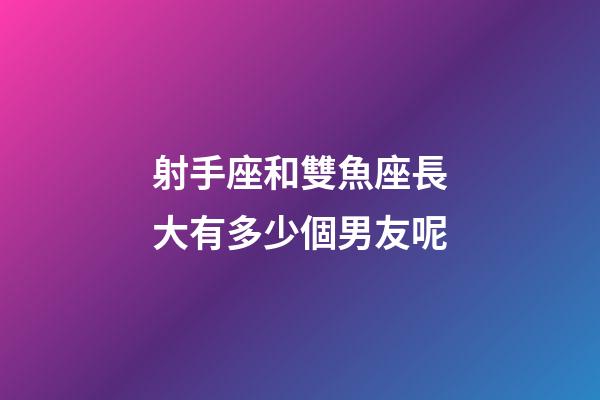 射手座和雙魚座長大有多少個男友呢-第1張-星座運勢-玄機派