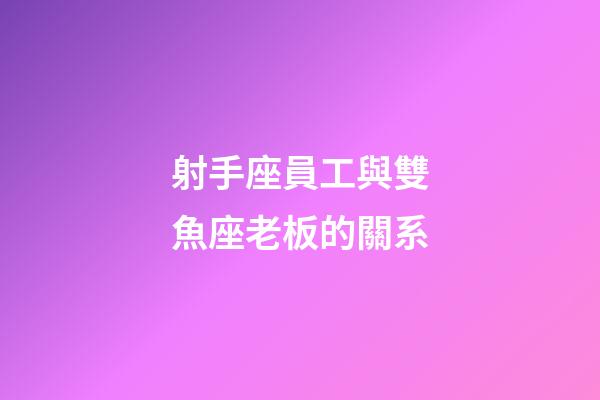 射手座員工與雙魚座老板的關系-第1張-星座運勢-玄機派