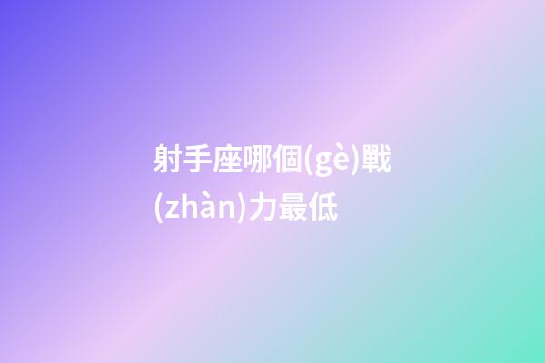射手座哪個(gè)戰(zhàn)力最低