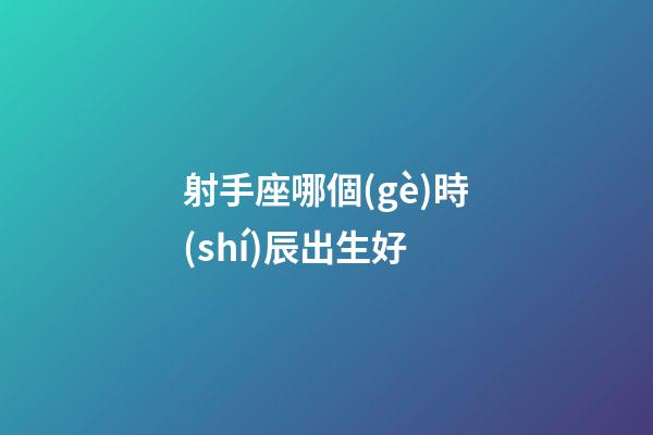 射手座哪個(gè)時(shí)辰出生好