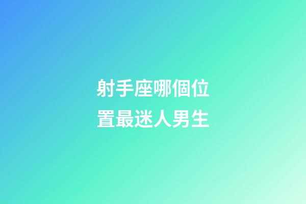 射手座哪個位置最迷人男生-第1張-星座運勢-玄機派