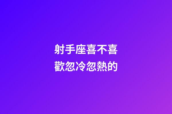 射手座喜不喜歡忽冷忽熱的-第1張-星座運勢-玄機派
