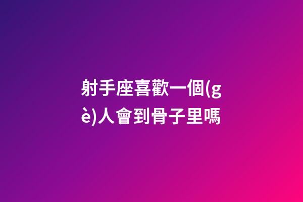 射手座喜歡一個(gè)人會到骨子里嗎-第1張-星座運(yùn)勢-玄機(jī)派