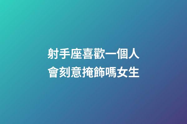射手座喜歡一個人會刻意掩飾嗎女生-第1張-星座運勢-玄機派