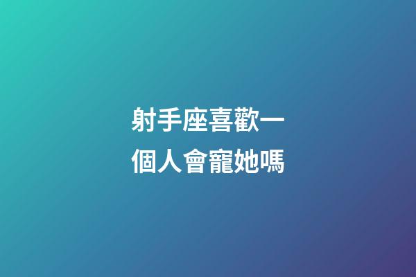射手座喜歡一個人會寵她嗎-第1張-星座運勢-玄機派