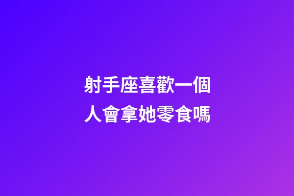 射手座喜歡一個人會拿她零食嗎-第1張-星座運勢-玄機派