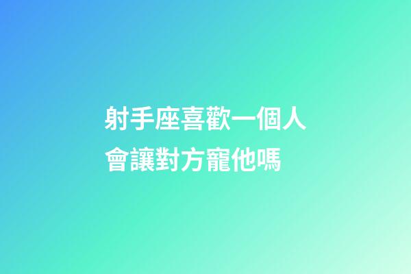 射手座喜歡一個人會讓對方寵他嗎-第1張-星座運勢-玄機派