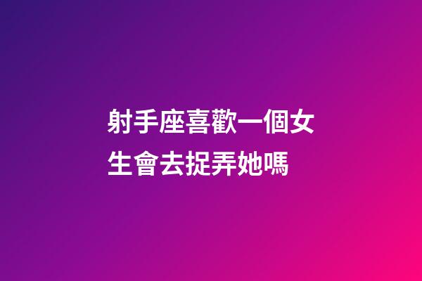 射手座喜歡一個女生會去捉弄她嗎-第1張-星座運勢-玄機派
