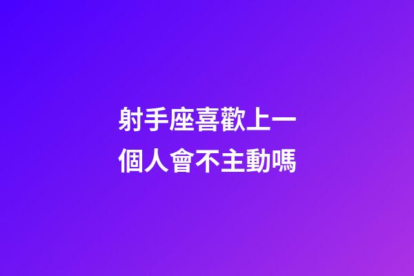 射手座喜歡上一個人會不主動嗎-第1張-星座運勢-玄機派