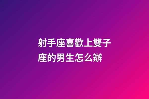 射手座喜歡上雙子座的男生怎么辦-第1張-星座運勢-玄機派