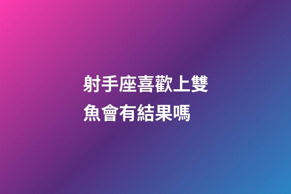 射手座喜歡上雙魚會有結果嗎-第1張-星座運勢-玄機派