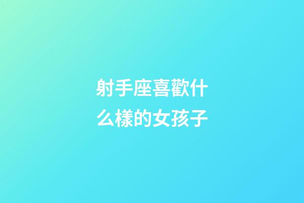 射手座喜歡什么樣的女孩子-第1張-星座運勢-玄機派