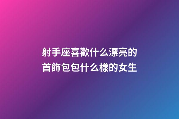 射手座喜歡什么漂亮的首飾包包什么樣的女生-第1張-星座運(yùn)勢(shì)-玄機(jī)派