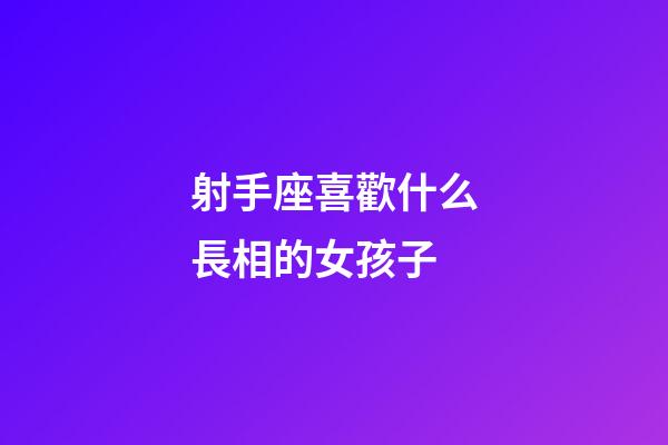 射手座喜歡什么長相的女孩子-第1張-星座運勢-玄機派
