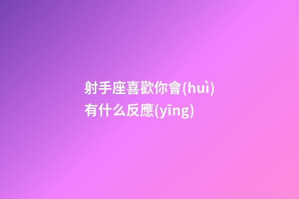射手座喜歡你會(huì)有什么反應(yīng)-第1張-星座運(yùn)勢(shì)-玄機(jī)派