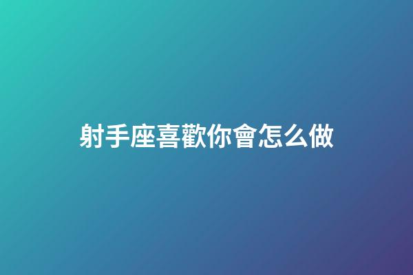 射手座喜歡你會怎么做-第1張-星座運勢-玄機派