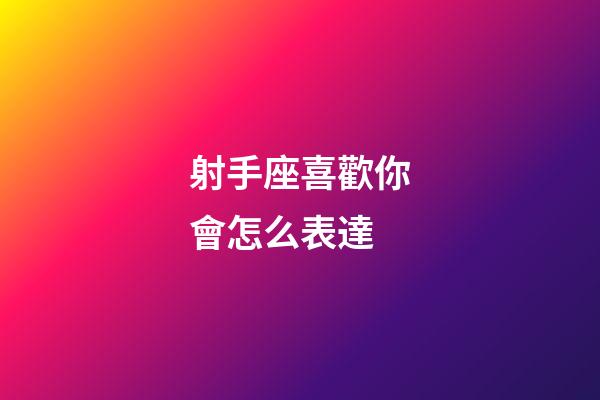 射手座喜歡你會怎么表達-第1張-星座運勢-玄機派