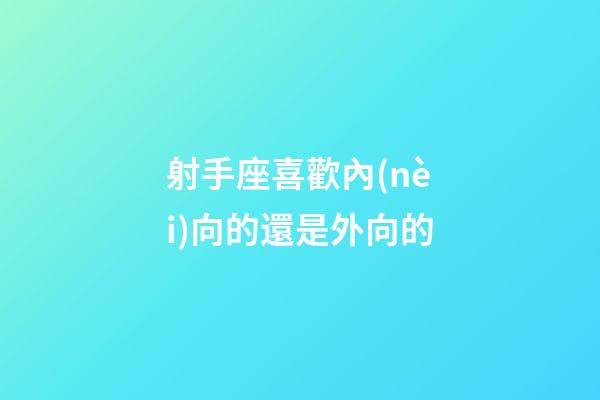 射手座喜歡內(nèi)向的還是外向的-第1張-星座運勢-玄機派