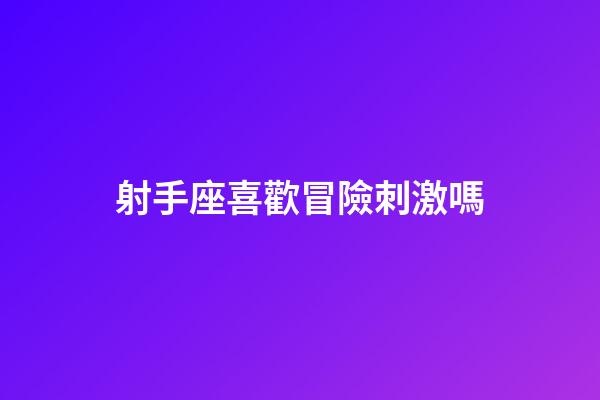 射手座喜歡冒險刺激嗎-第1張-星座運勢-玄機派