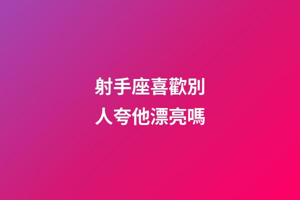 射手座喜歡別人夸他漂亮嗎-第1張-星座運勢-玄機派