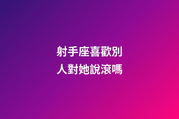 射手座喜歡別人對她說滾嗎-第1張-星座運勢-玄機派