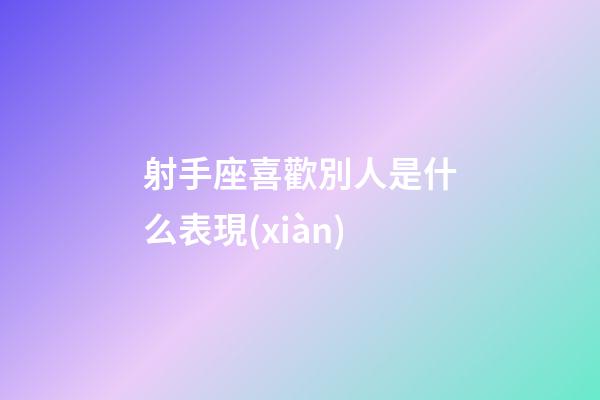 射手座喜歡別人是什么表現(xiàn)-第1張-星座運勢-玄機派