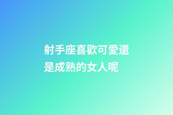 射手座喜歡可愛還是成熟的女人呢-第1張-星座運勢-玄機派
